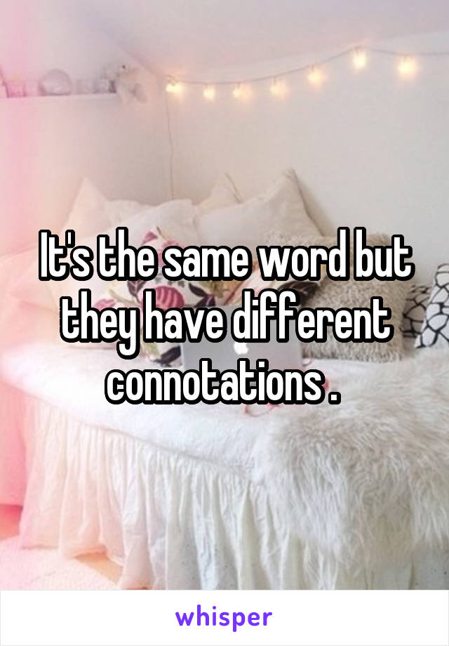 It's the same word but they have different connotations . 