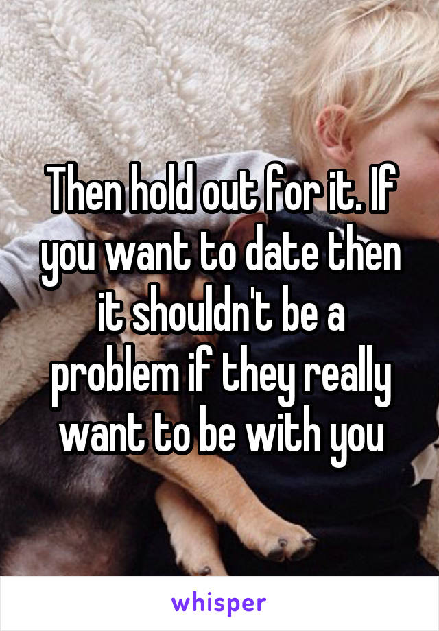Then hold out for it. If you want to date then it shouldn't be a problem if they really want to be with you