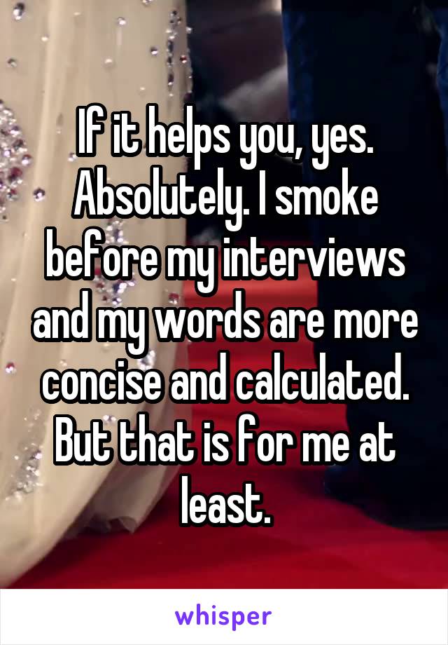 If it helps you, yes. Absolutely. I smoke before my interviews and my words are more concise and calculated. But that is for me at least.