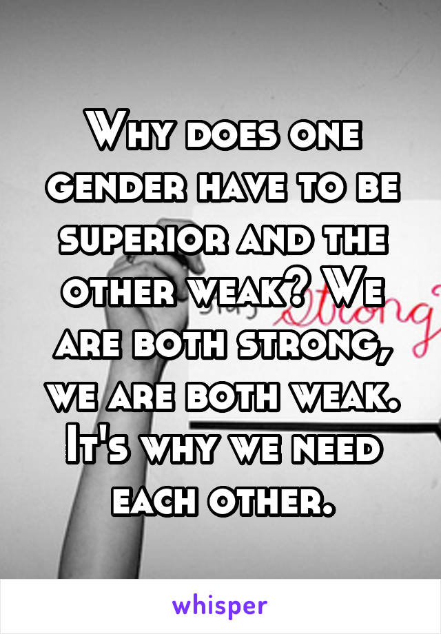 Why does one gender have to be superior and the other weak? We are both strong, we are both weak. It's why we need each other.