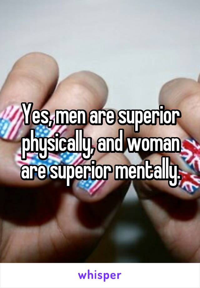 Yes, men are superior physically, and woman are superior mentally.