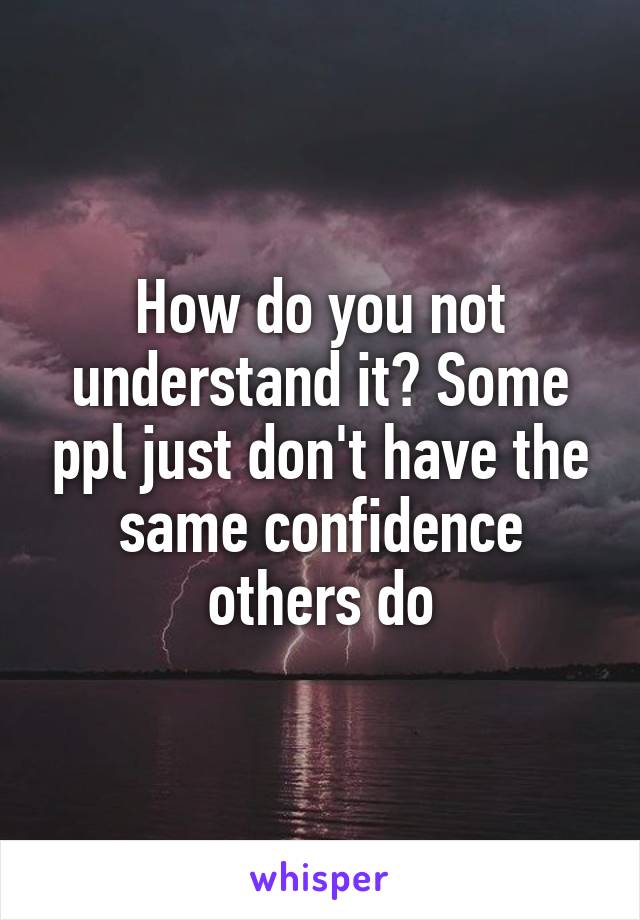 How do you not understand it? Some ppl just don't have the same confidence others do