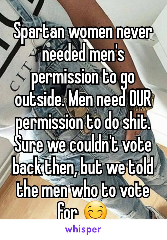 Spartan women never needed men's permission to go outside. Men need OUR permission to do shit. Sure we couldn't vote back then, but we told the men who to vote for 😊