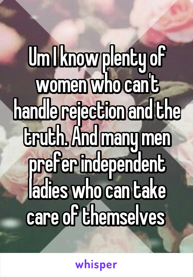 Um I know plenty of women who can't handle rejection and the truth. And many men prefer independent ladies who can take care of themselves 