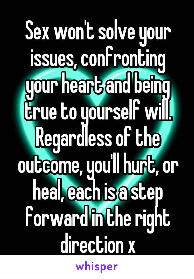 Sex won't solve your issues, confronting your heart and being true to yourself will. Regardless of the outcome, you'll hurt, or heal, each is a step forward in the right direction x