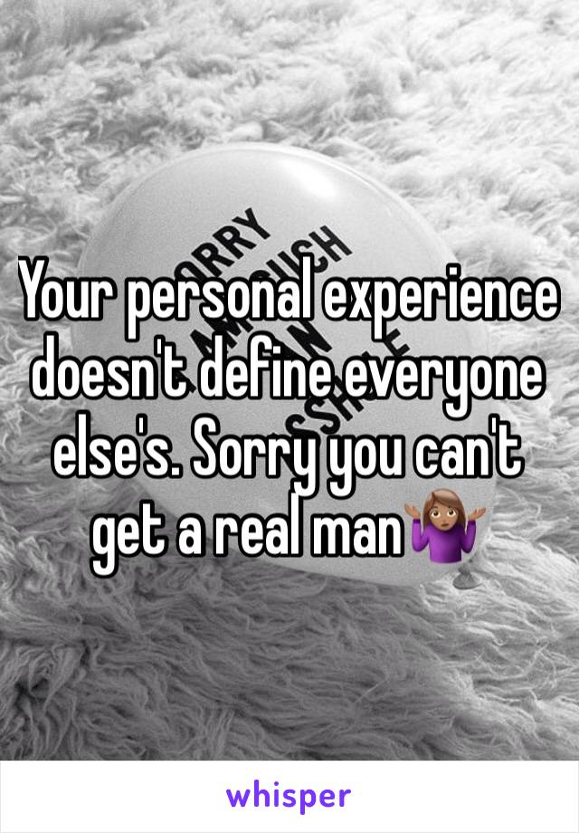 Your personal experience doesn't define everyone else's. Sorry you can't get a real man🤷🏽‍♀️