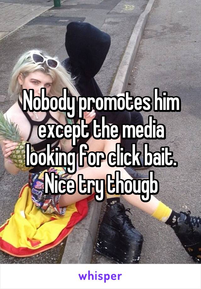 Nobody promotes him except the media looking for click bait. Nice try thougb