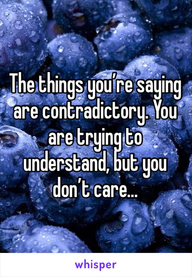 The things you’re saying are contradictory. You are trying to understand, but you don’t care...