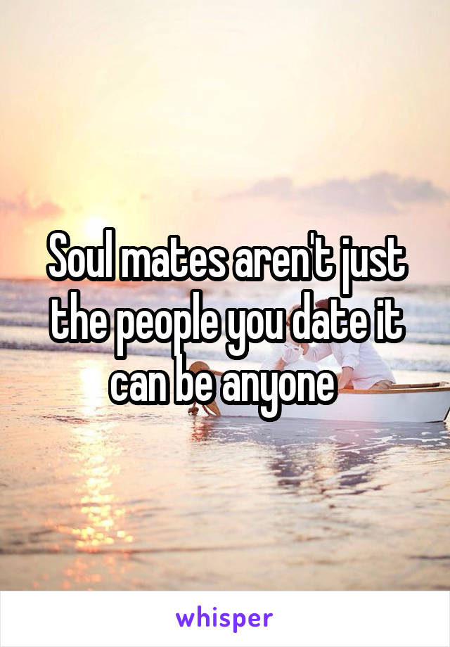 Soul mates aren't just the people you date it can be anyone 