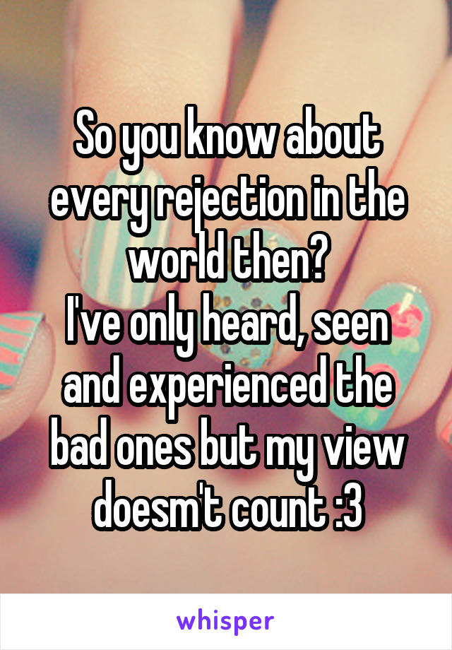 So you know about every rejection in the world then?
I've only heard, seen and experienced the bad ones but my view doesm't count :3