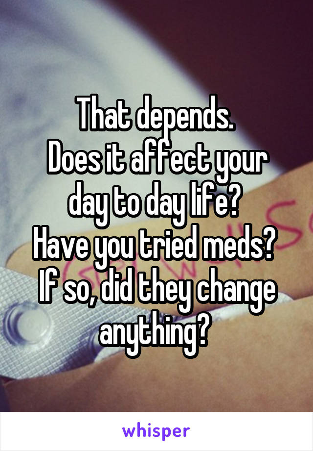 That depends. 
Does it affect your day to day life? 
Have you tried meds? 
If so, did they change anything? 