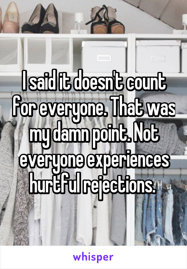 I said it doesn't count for everyone. That was my damn point. Not everyone experiences hurtful rejections. 