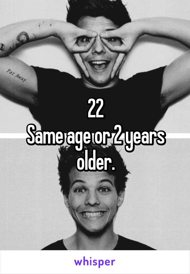 22
Same age or 2 years older.