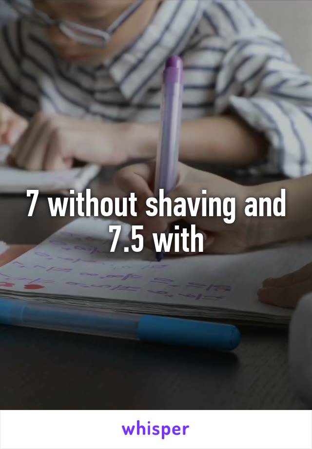7 without shaving and 7.5 with