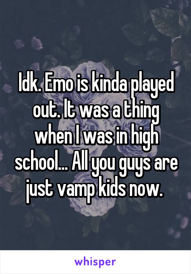 Idk. Emo is kinda played out. It was a thing when I was in high school... All you guys are just vamp kids now. 