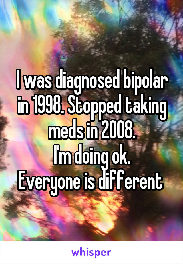 I was diagnosed bipolar in 1998. Stopped taking meds in 2008.
I'm doing ok.
Everyone is different 