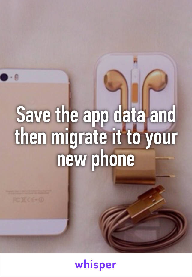 Save the app data and then migrate it to your new phone