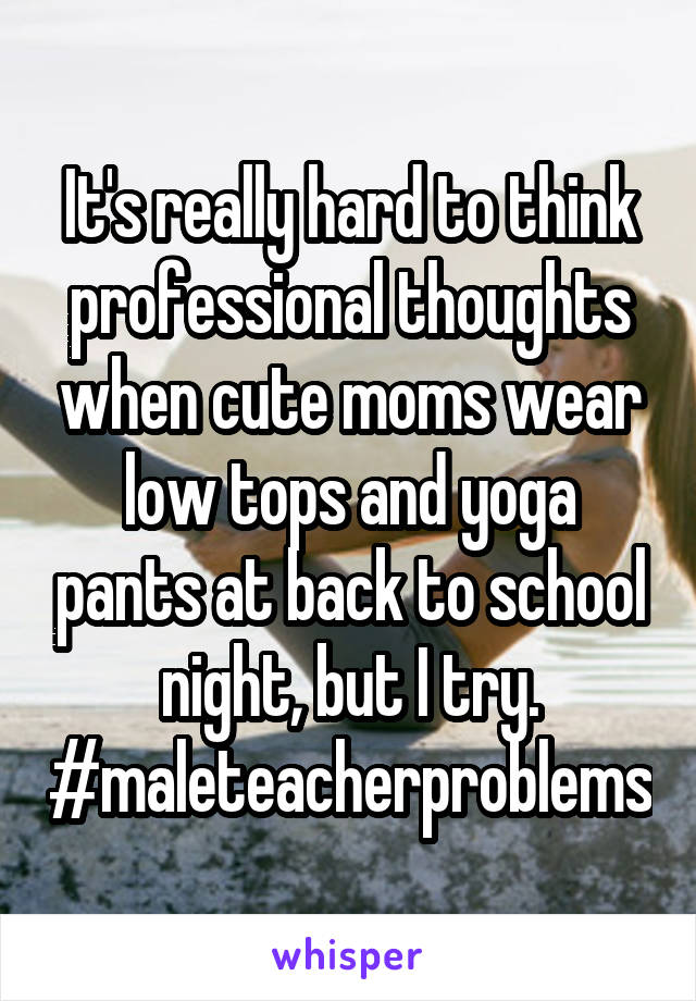 It's really hard to think professional thoughts when cute moms wear low tops and yoga pants at back to school night, but I try.
#maleteacherproblems