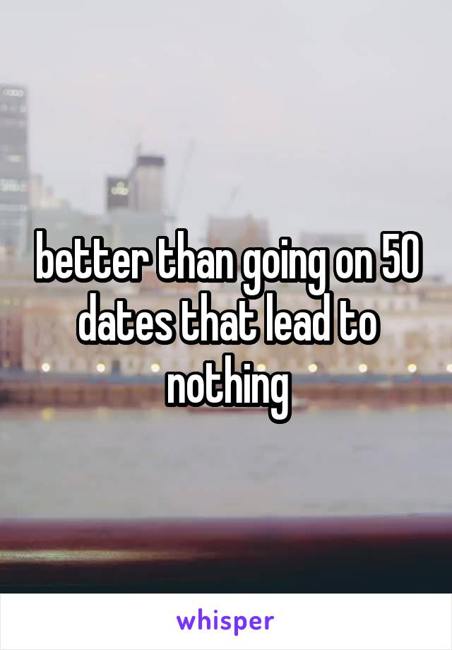 better than going on 50 dates that lead to nothing