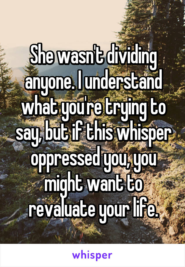 She wasn't dividing anyone. I understand what you're trying to say, but if this whisper oppressed you, you might want to revaluate your life.
