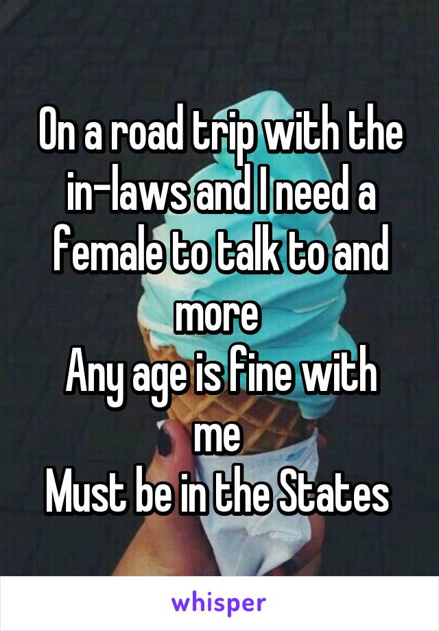 On a road trip with the in-laws and I need a female to talk to and more 
Any age is fine with me 
Must be in the States 