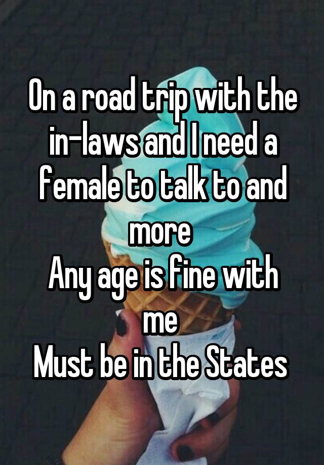 On a road trip with the in-laws and I need a female to talk to and more 
Any age is fine with me 
Must be in the States 