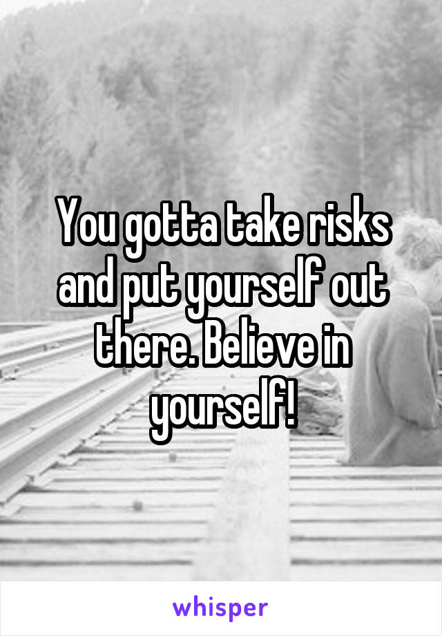 You gotta take risks and put yourself out there. Believe in yourself!