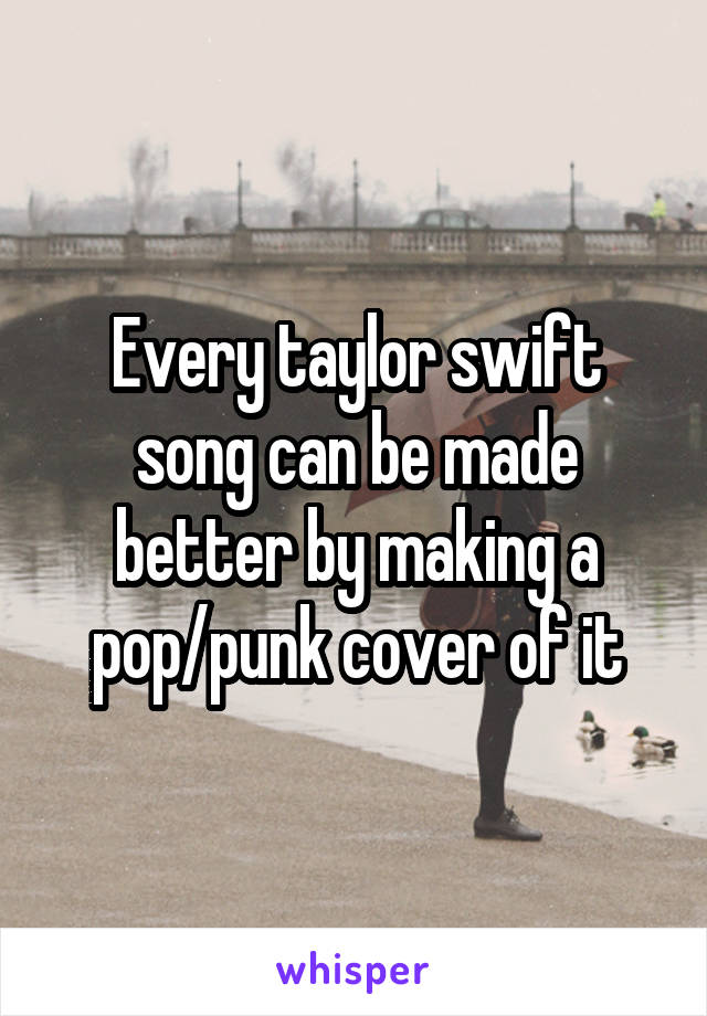 Every taylor swift song can be made better by making a pop/punk cover of it