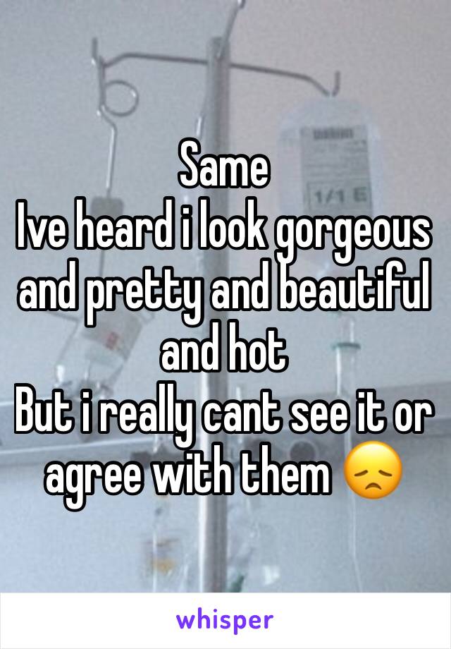 Same
Ive heard i look gorgeous and pretty and beautiful and hot
But i really cant see it or agree with them 😞