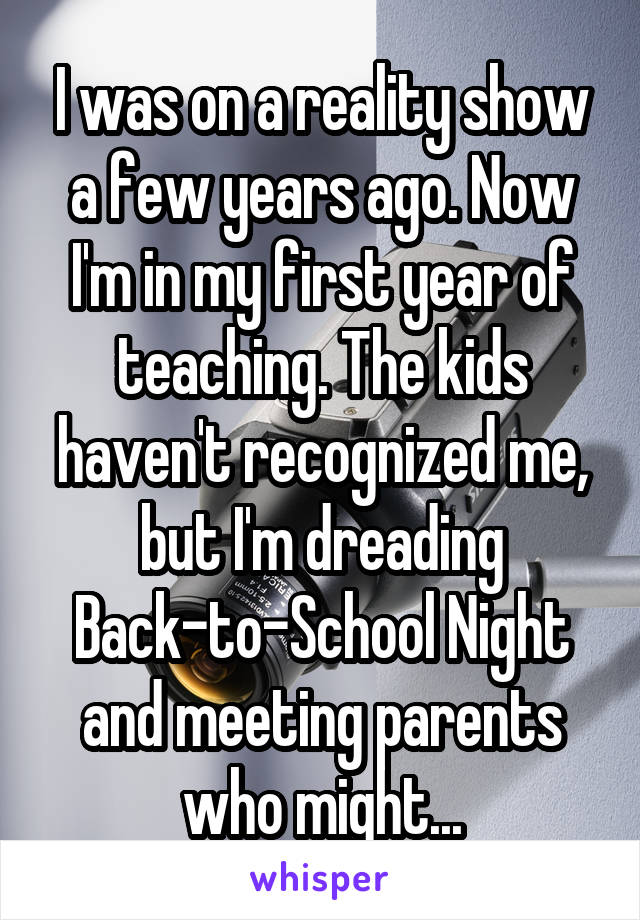 I was on a reality show a few years ago. Now I'm in my first year of teaching. The kids haven't recognized me, but I'm dreading Back-to-School Night and meeting parents who might...