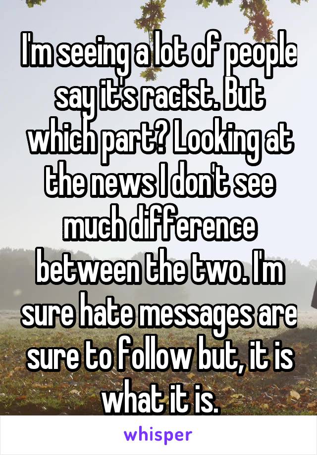 I'm seeing a lot of people say it's racist. But which part? Looking at the news I don't see much difference between the two. I'm sure hate messages are sure to follow but, it is what it is.