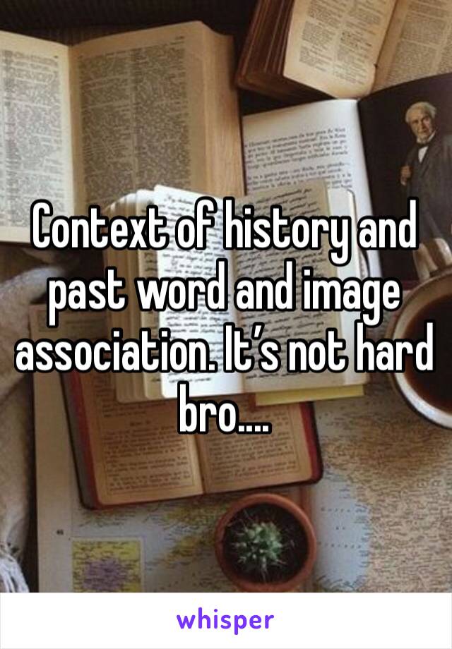 Context of history and past word and image association. It’s not hard bro....