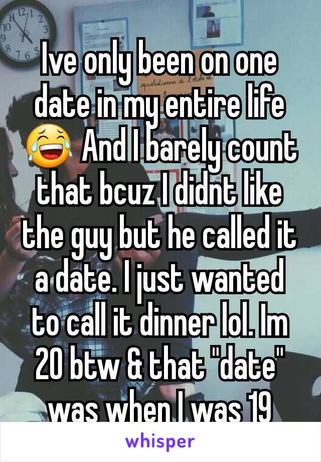 Ive only been on one date in my entire life 😂 And I barely count that bcuz I didnt like the guy but he called it a date. I just wanted to call it dinner lol. Im 20 btw & that "date" was when I was 19