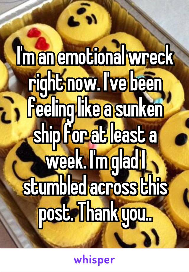 I'm an emotional wreck right now. I've been feeling like a sunken ship for at least a week. I'm glad I stumbled across this post. Thank you..