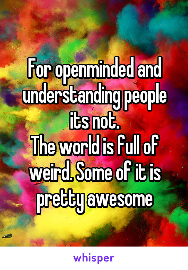 For openminded and understanding people its not.
The world is full of weird. Some of it is pretty awesome