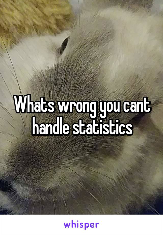 Whats wrong you cant handle statistics