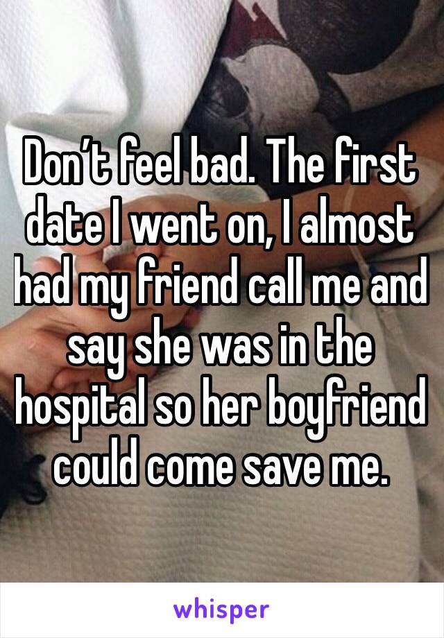 Don’t feel bad. The first date I went on, I almost had my friend call me and say she was in the hospital so her boyfriend could come save me. 