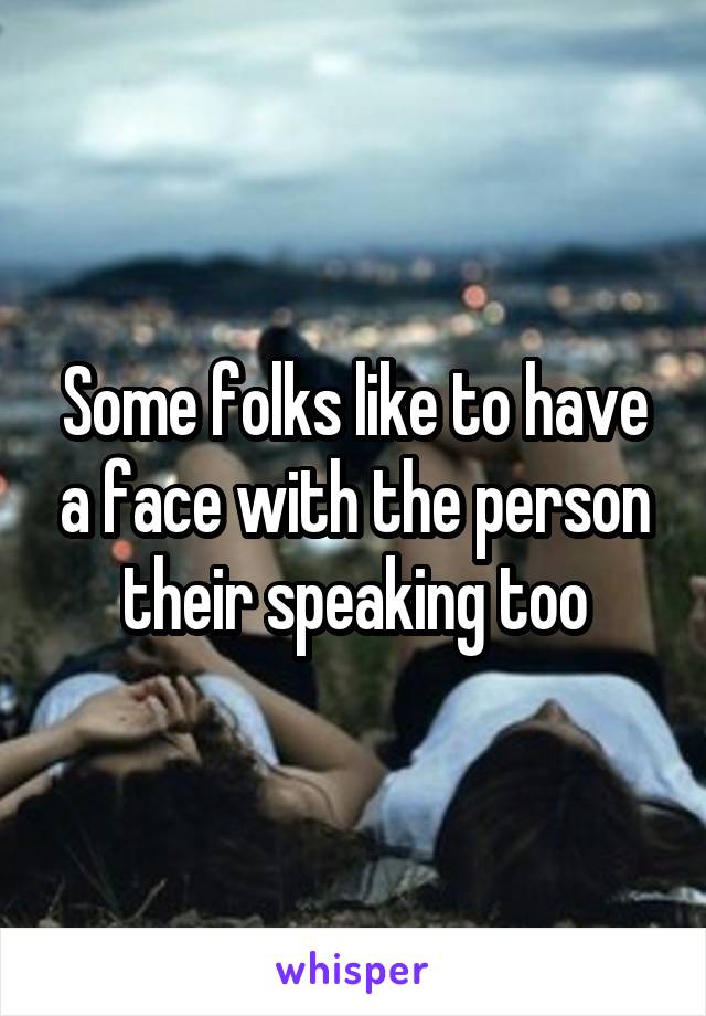 Some folks like to have a face with the person their speaking too