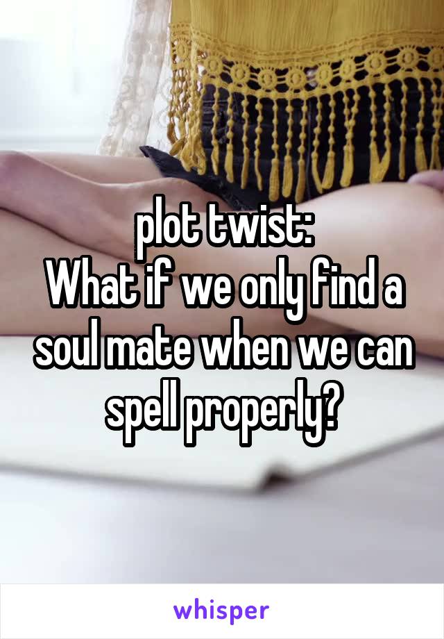 plot twist:
What if we only find a soul mate when we can spell properly?