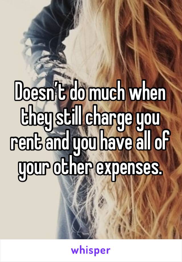 Doesn’t do much when they still charge you rent and you have all of your other expenses.