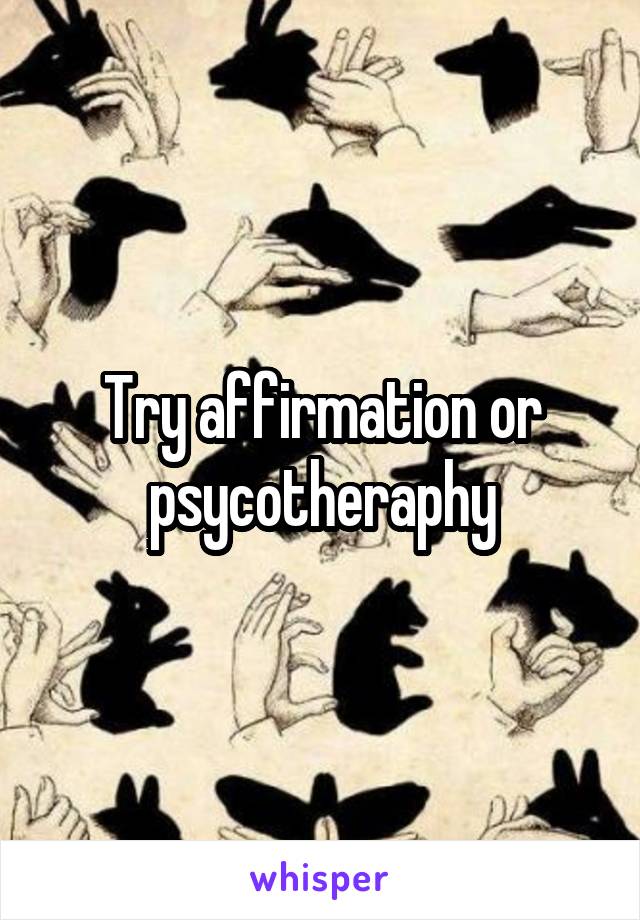 Try affirmation or psycotheraphy