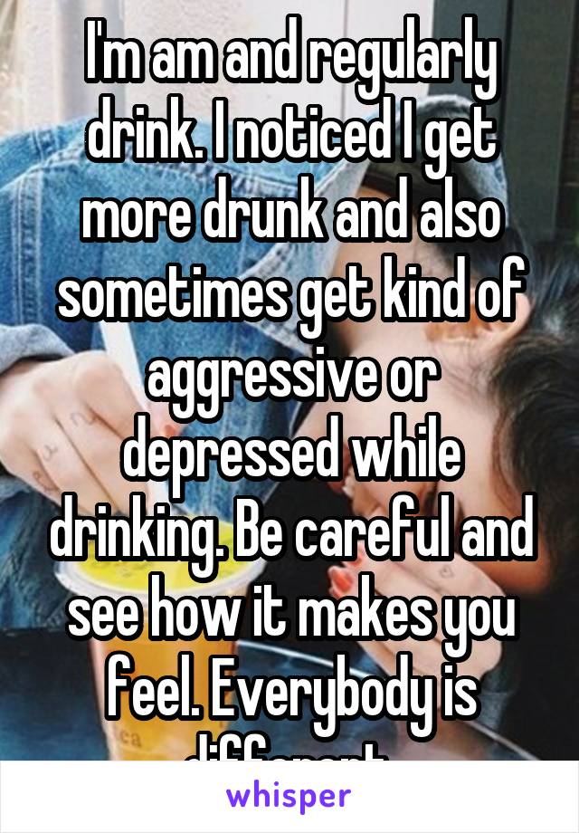 I'm am and regularly drink. I noticed I get more drunk and also sometimes get kind of aggressive or depressed while drinking. Be careful and see how it makes you feel. Everybody is different 