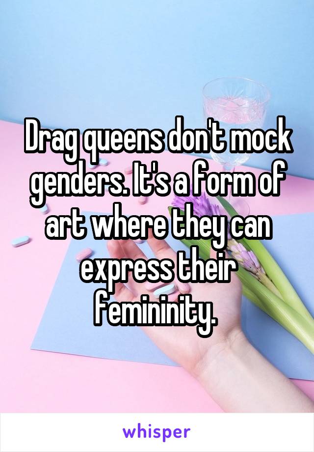 Drag queens don't mock genders. It's a form of art where they can express their femininity. 