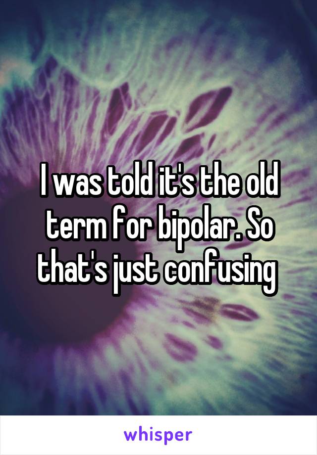 I was told it's the old term for bipolar. So that's just confusing 