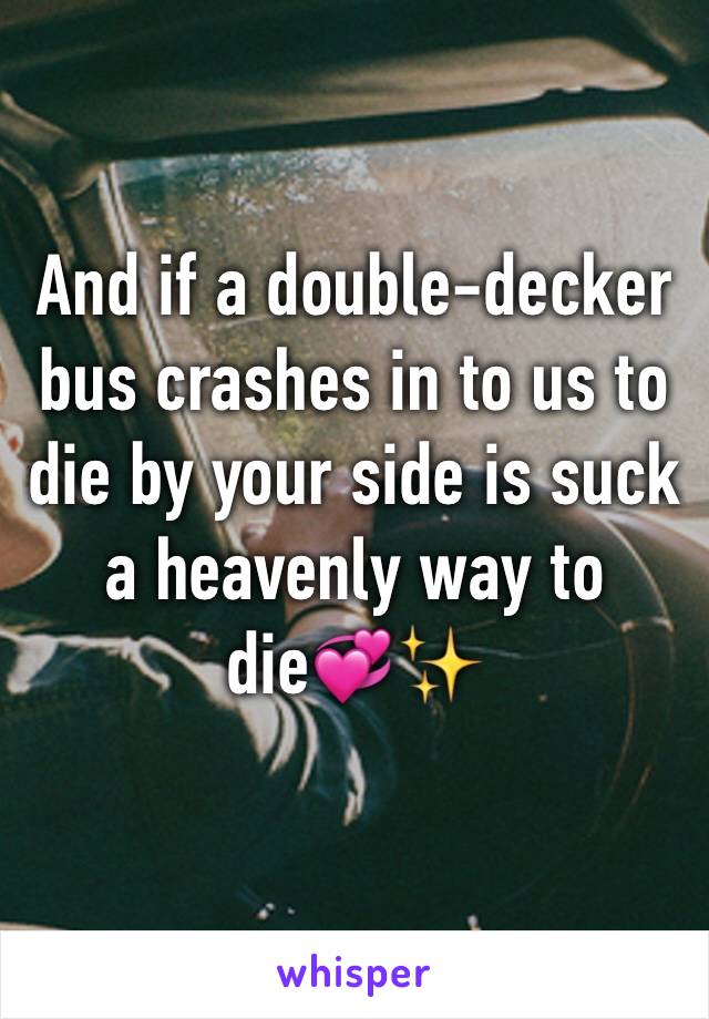 And if a double-decker bus crashes in to us to die by your side is suck a heavenly way to die💞✨