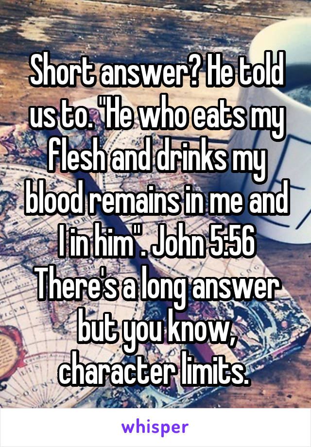 Short answer? He told us to. "He who eats my flesh and drinks my blood remains in me and I in him". John 5:56 There's a long answer but you know, character limits. 