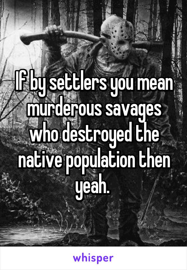 If by settlers you mean murderous savages who destroyed the native population then yeah. 