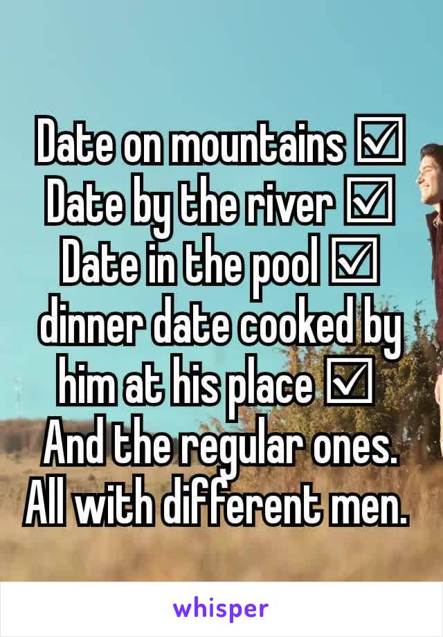 Date on mountains ☑  Date by the river ☑ Date in the pool ☑  dinner date cooked by him at his place ☑ 
And the regular ones. All with different men. 