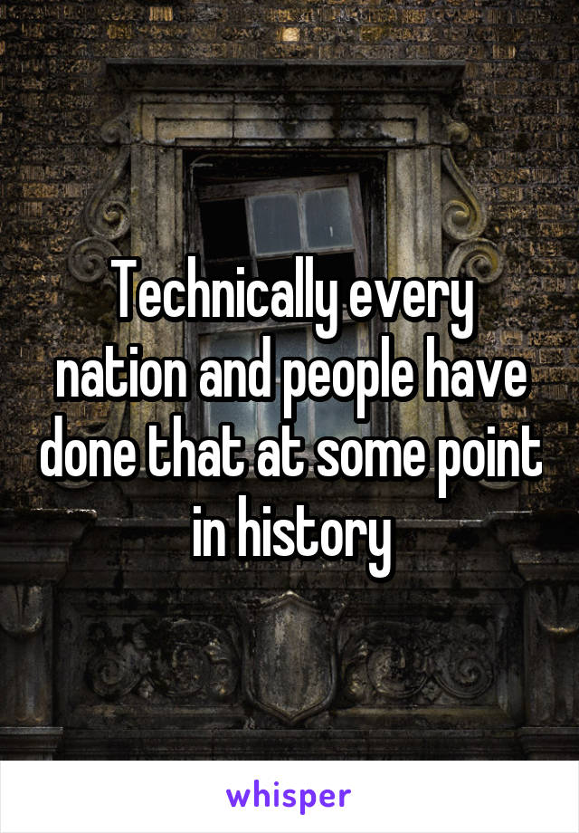 Technically every nation and people have done that at some point in history