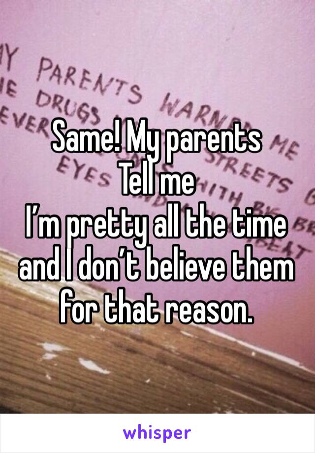 Same! My parents
Tell me
I’m pretty all the time and I don’t believe them for that reason.